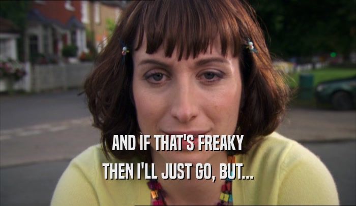AND IF THAT'S FREAKY THEN I'LL JUST GO, BUT... 