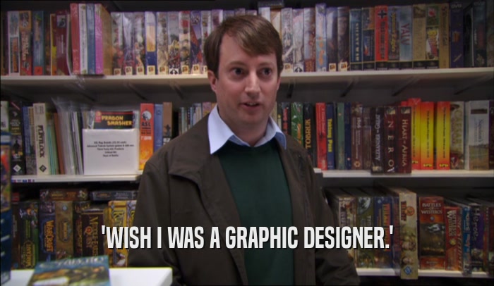 'WISH I WAS A GRAPHIC DESIGNER.'  