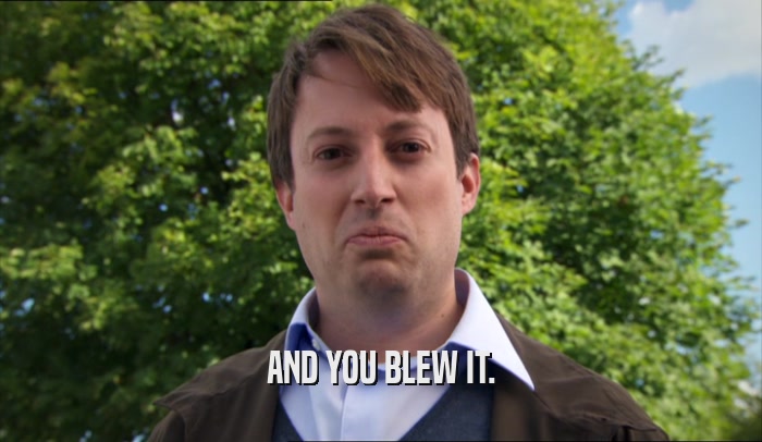 AND YOU BLEW IT.  