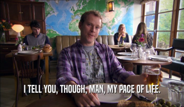 I TELL YOU, THOUGH, MAN, MY PACE OF LIFE.  