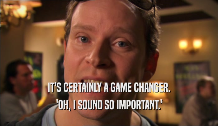 IT'S CERTAINLY A GAME CHANGER. 'OH, I SOUND SO IMPORTANT.' 