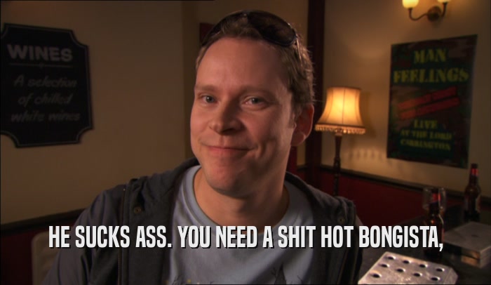 HE SUCKS ASS. YOU NEED A SHIT HOT BONGISTA,  