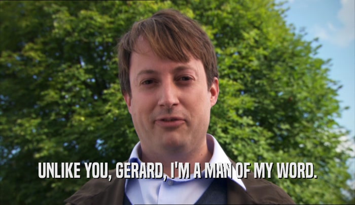 UNLIKE YOU, GERARD, I'M A MAN OF MY WORD.  