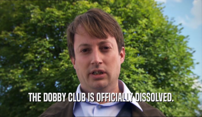 THE DOBBY CLUB IS OFFICIALLY DISSOLVED.  