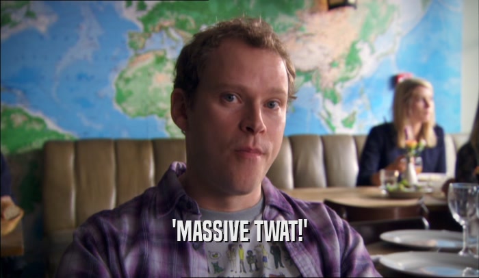 'MASSIVE TWAT!'  