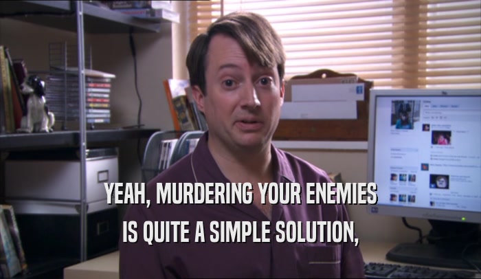 YEAH, MURDERING YOUR ENEMIES IS QUITE A SIMPLE SOLUTION, 