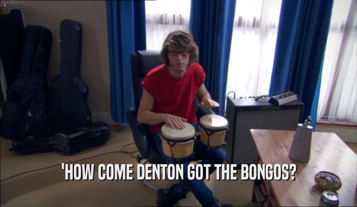 'HOW COME DENTON GOT THE BONGOS?  