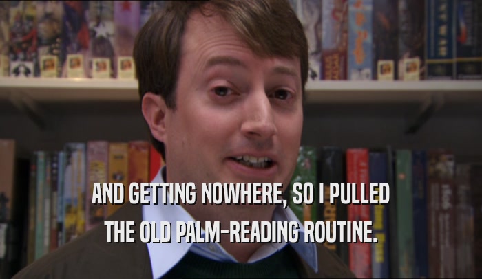 AND GETTING NOWHERE, SO I PULLED THE OLD PALM-READING ROUTINE. 