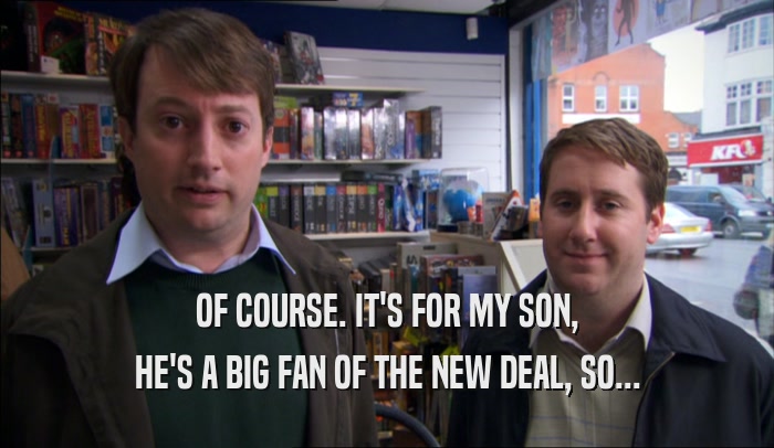 OF COURSE. IT'S FOR MY SON, HE'S A BIG FAN OF THE NEW DEAL, SO... 