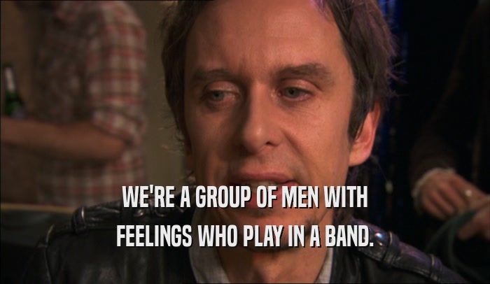 WE'RE A GROUP OF MEN WITH FEELINGS WHO PLAY IN A BAND. 