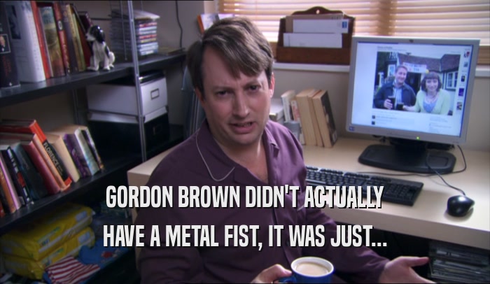 GORDON BROWN DIDN'T ACTUALLY HAVE A METAL FIST, IT WAS JUST... 