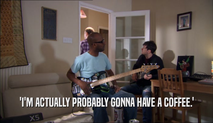 'I'M ACTUALLY PROBABLY GONNA HAVE A COFFEE.'  