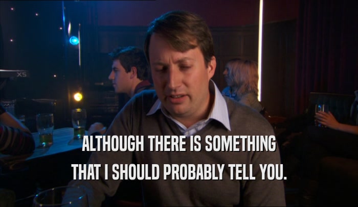 ALTHOUGH THERE IS SOMETHING THAT I SHOULD PROBABLY TELL YOU. 