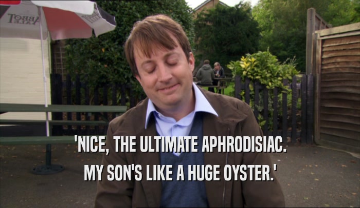 'NICE, THE ULTIMATE APHRODISIAC. MY SON'S LIKE A HUGE OYSTER.' 