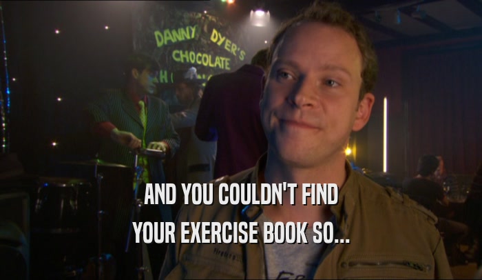 AND YOU COULDN'T FIND YOUR EXERCISE BOOK SO... 