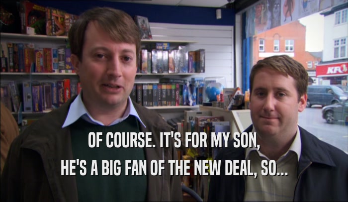 OF COURSE. IT'S FOR MY SON, HE'S A BIG FAN OF THE NEW DEAL, SO... 