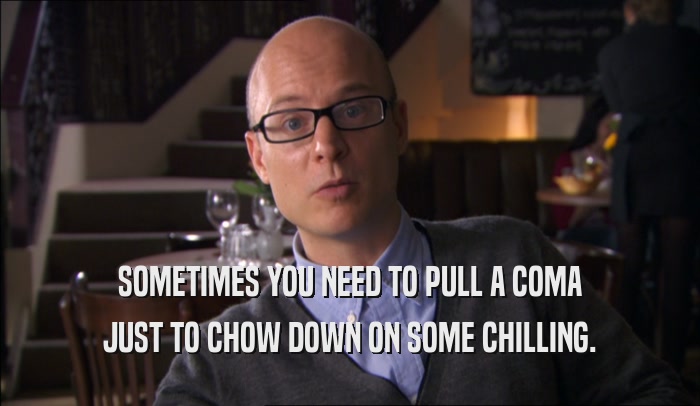 SOMETIMES YOU NEED TO PULL A COMA JUST TO CHOW DOWN ON SOME CHILLING. 