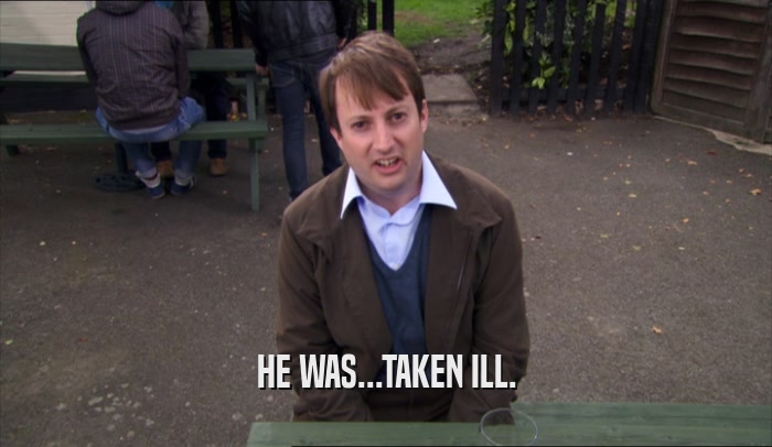 HE WAS...TAKEN ILL.  