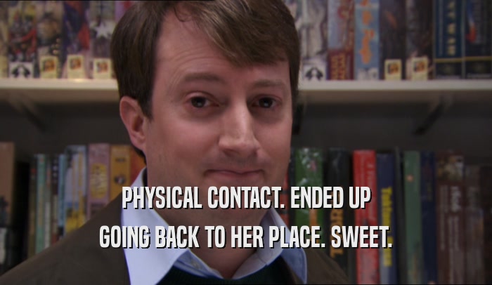 PHYSICAL CONTACT. ENDED UP GOING BACK TO HER PLACE. SWEET. 
