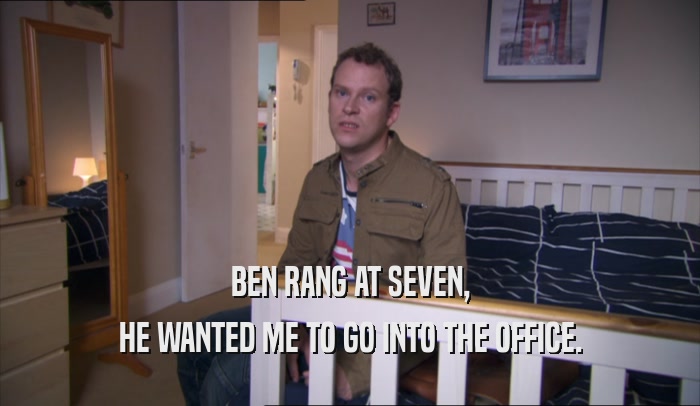 BEN RANG AT SEVEN,
 HE WANTED ME TO GO INTO THE OFFICE.
 