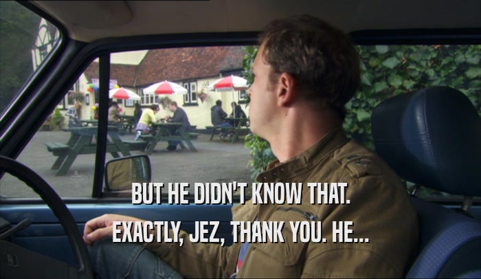 BUT HE DIDN'T KNOW THAT. EXACTLY, JEZ, THANK YOU. HE... 