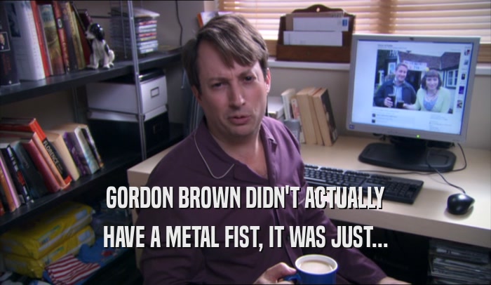 GORDON BROWN DIDN'T ACTUALLY HAVE A METAL FIST, IT WAS JUST... 