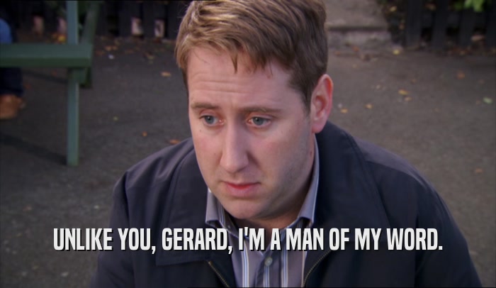 UNLIKE YOU, GERARD, I'M A MAN OF MY WORD.  