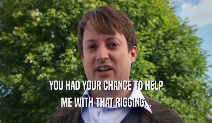 YOU HAD YOUR CHANCE TO HELP ME WITH THAT RIGGING... 