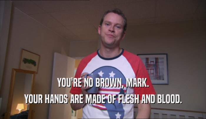 YOU'RE NO BROWN, MARK. YOUR HANDS ARE MADE OF FLESH AND BLOOD. 