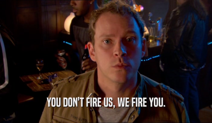 YOU DON'T FIRE US, WE FIRE YOU.  