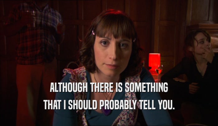 ALTHOUGH THERE IS SOMETHING THAT I SHOULD PROBABLY TELL YOU. 