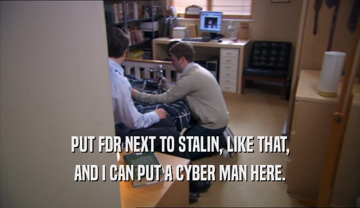 PUT FDR NEXT TO STALIN, LIKE THAT, AND I CAN PUT A CYBER MAN HERE. 