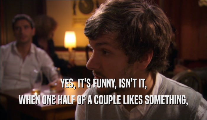YES, IT'S FUNNY, ISN'T IT, WHEN ONE HALF OF A COUPLE LIKES SOMETHING, 