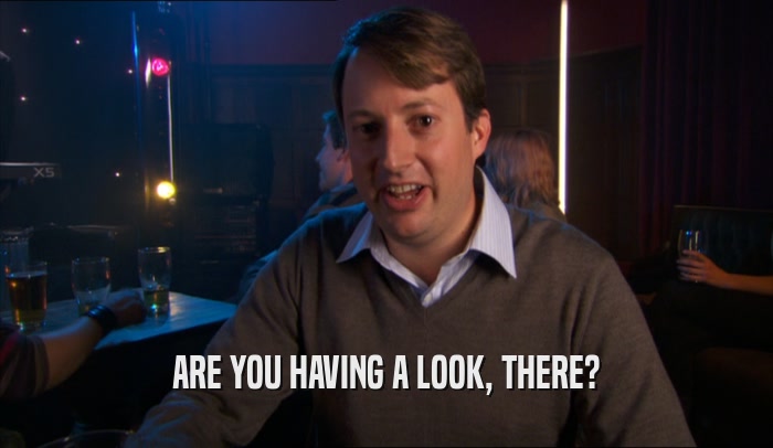 ARE YOU HAVING A LOOK, THERE?  
