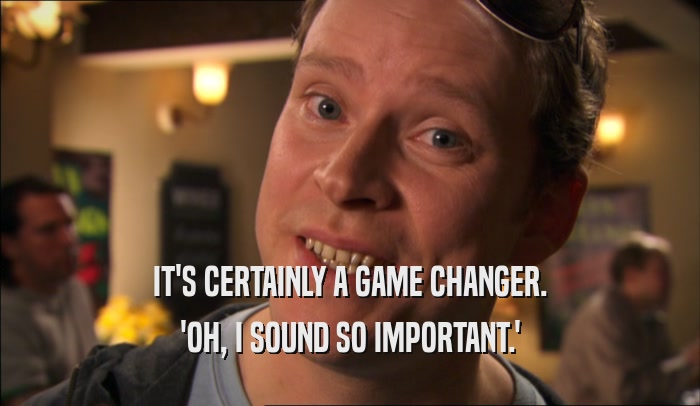 IT'S CERTAINLY A GAME CHANGER. 'OH, I SOUND SO IMPORTANT.' 