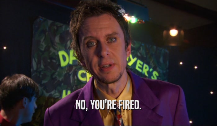 NO, YOU'RE FIRED.  