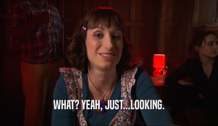WHAT? YEAH, JUST...LOOKING.  