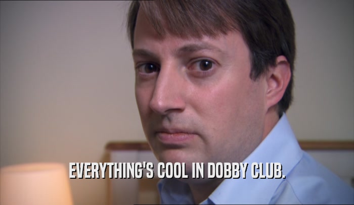 EVERYTHING'S COOL IN DOBBY CLUB.  