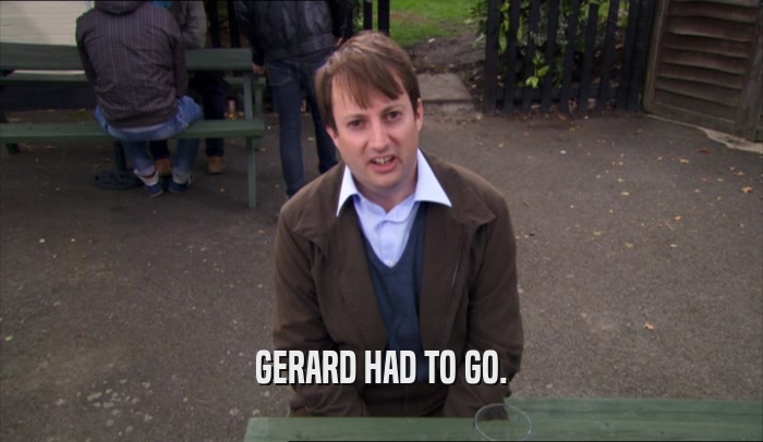 GERARD HAD TO GO.  