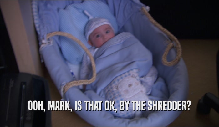 OOH, MARK, IS THAT OK, BY THE SHREDDER?  