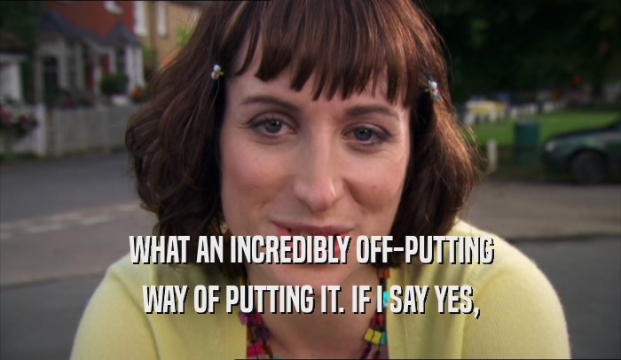 WHAT AN INCREDIBLY OFF-PUTTING WAY OF PUTTING IT. IF I SAY YES, 
