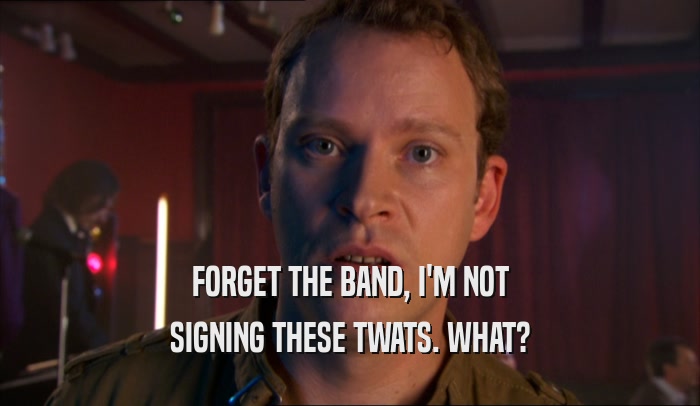 FORGET THE BAND, I'M NOT
 SIGNING THESE TWATS. WHAT?
 