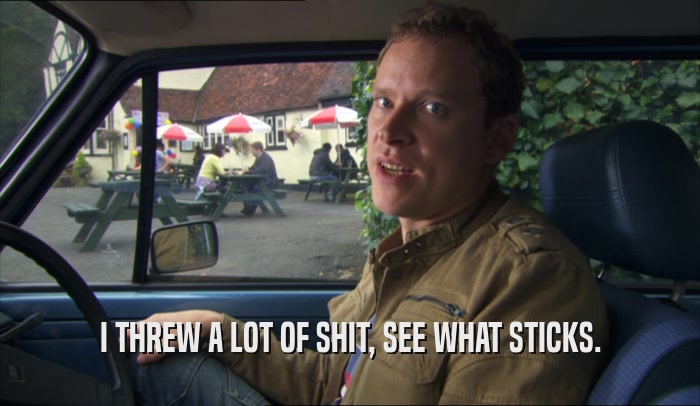 I THREW A LOT OF SHIT, SEE WHAT STICKS.  