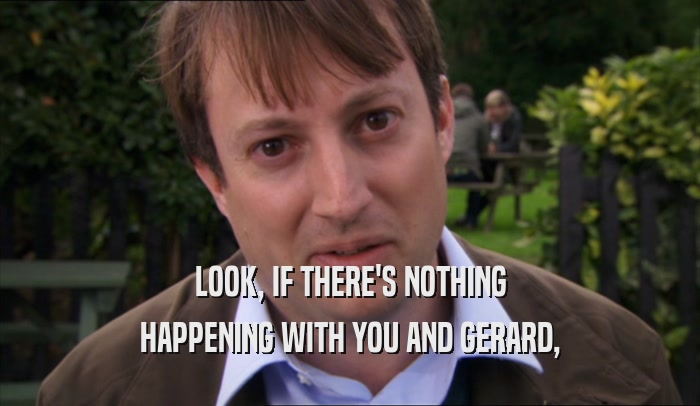 LOOK, IF THERE'S NOTHING HAPPENING WITH YOU AND GERARD, 