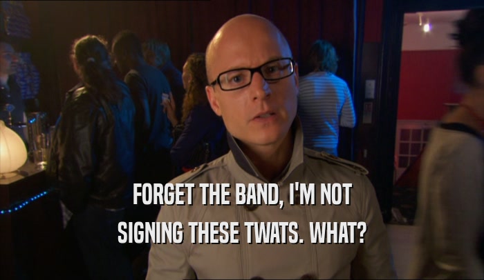 FORGET THE BAND, I'M NOT
 SIGNING THESE TWATS. WHAT?
 