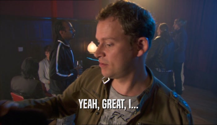 YEAH, GREAT, I...  