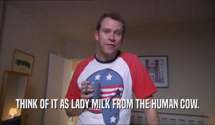 THINK OF IT AS LADY MILK FROM THE HUMAN COW.  