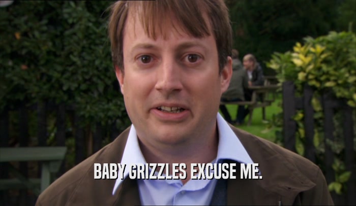 BABY GRIZZLES EXCUSE ME.  