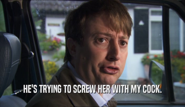 HE'S TRYING TO SCREW HER WITH MY COCK.  
