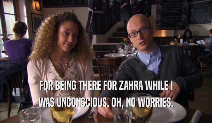 FOR BEING THERE FOR ZAHRA WHILE I WAS UNCONSCIOUS. OH, NO WORRIES. 